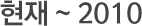 현재 ~ 2010