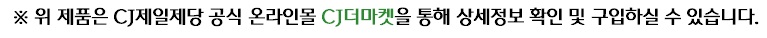 위 제품은 CJ제일제당 공식 온라인몰 CJ더마켓을 통해 상세정보 확인 및 구입하실 수 있습니다. 문구와 함께 클릭 시, 페이지 이동