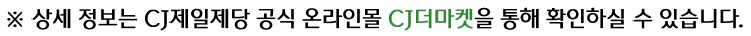 ※ 위 제품은 CJ제일제당 공식 온라인몰 CJ더마켓을 통해 확인하실 수 있습니다.
