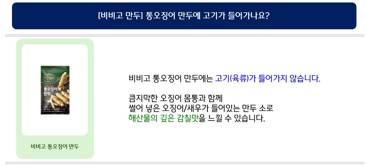 비비고 통오징어 만두에는 고기(육류)가 들어가지 않습니다.
큼지막한 오징어 몸통과 함께 썰어 넣은 오징어/새우가 들어있는 만두 소로 해산물의 깊은 감칠맛을 느낄 수 있습니다.